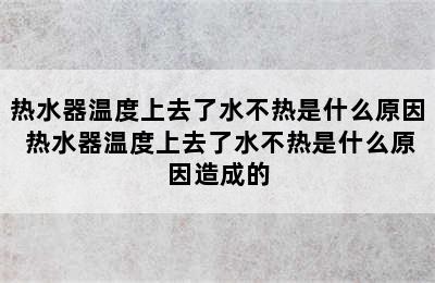 热水器温度上去了水不热是什么原因 热水器温度上去了水不热是什么原因造成的